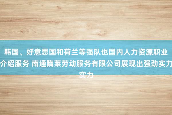 韩国、好意思国和荷兰等强队也国内人力资源职业介绍服务 南通隋莱劳动服务有限公司展现出强劲实力