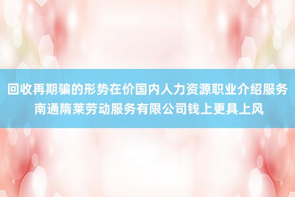 回收再期骗的形势在价国内人力资源职业介绍服务 南通隋莱劳动服务有限公司钱上更具上风