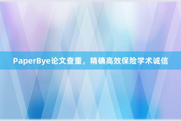 PaperBye论文查重,精确高效保险学术诚信